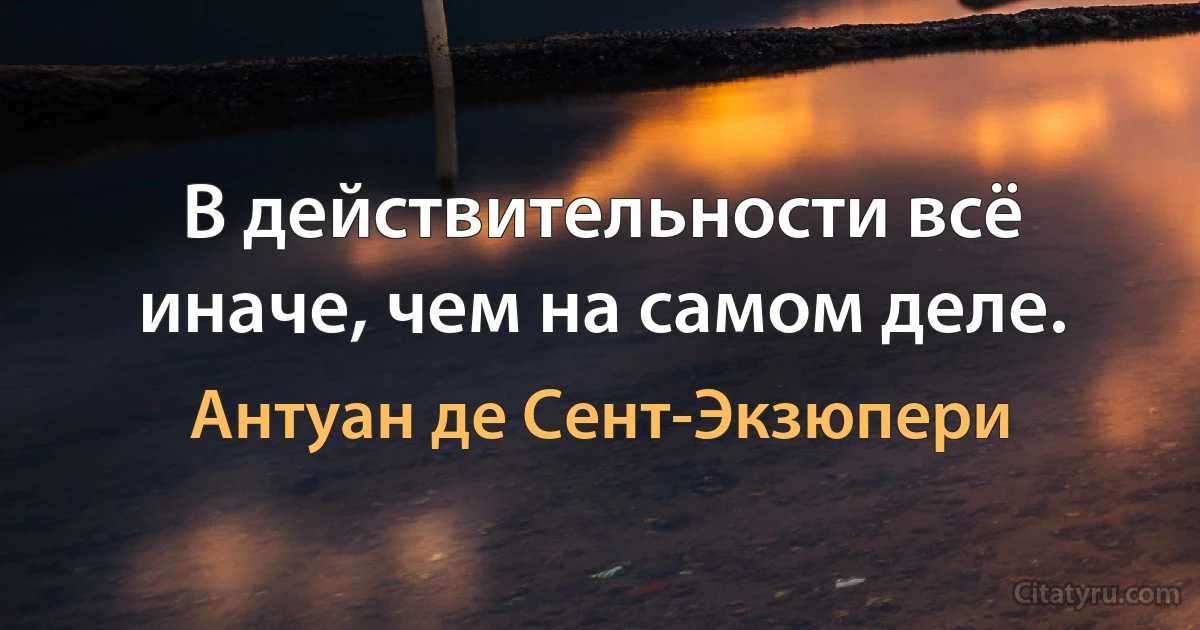 В действительности всё иначе, чем на самом деле. (Антуан де Сент-Экзюпери)