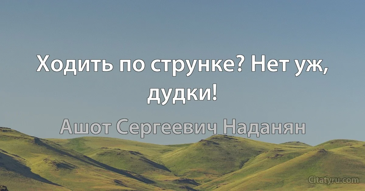 Ходить по струнке? Нет уж, дудки! (Ашот Сергеевич Наданян)