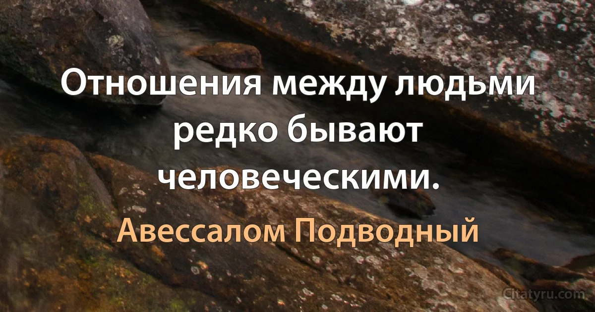 Отношения между людьми редко бывают человеческими. (Авессалом Подводный)