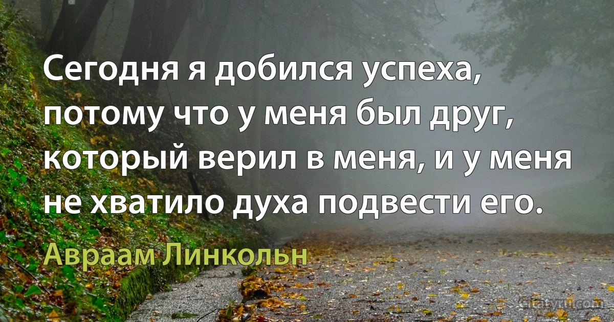 Сегодня я добился успеха, потому что у меня был друг, который верил в меня, и у меня не хватило духа подвести его. (Авраам Линкольн)