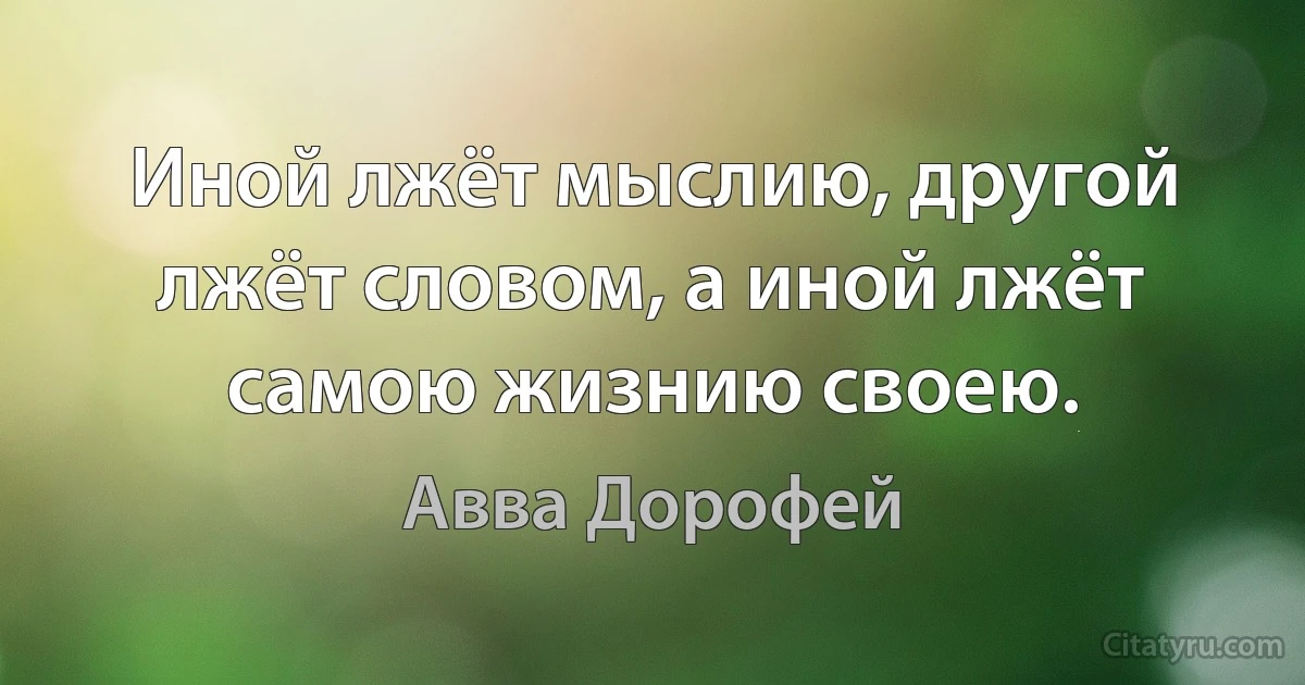 Иной лжёт мыслию, другой лжёт словом, а иной лжёт самою жизнию своею. (Авва Дорофей)