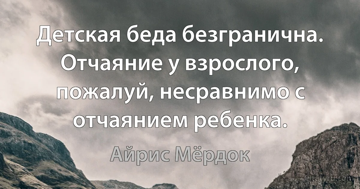 Детская беда безгранична. Отчаяние у взрослого, пожалуй, несравнимо с отчаянием ребенка. (Айрис Мёрдок)