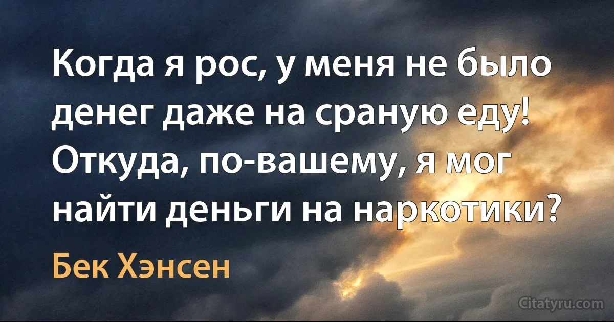 Когда я рос, у меня не было денег даже на сраную еду! Откуда, по-вашему, я мог найти деньги на наркотики? (Бек Хэнсен)