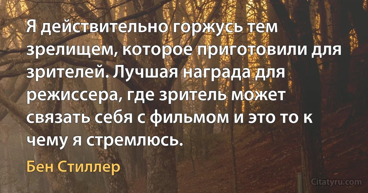 Я действительно горжусь тем зрелищем, которое приготовили для зрителей. Лучшая награда для режиссера, где зритель может связать себя с фильмом и это то к чему я стремлюсь. (Бен Стиллер)