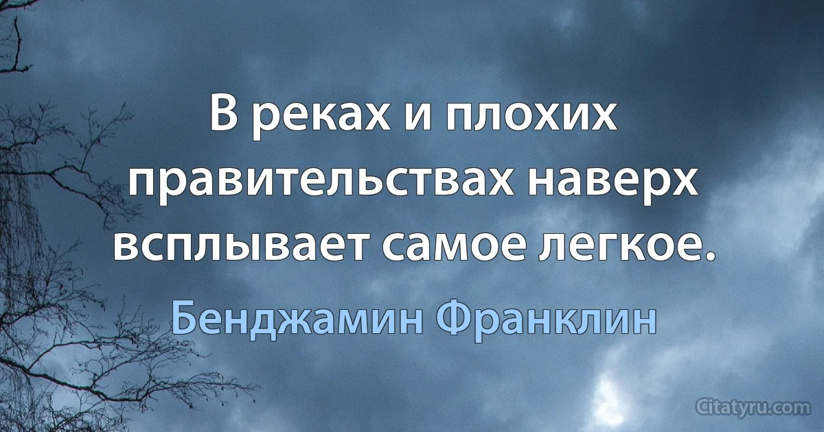 В реках и плохих правительствах наверх всплывает самое легкое. (Бенджамин Франклин)