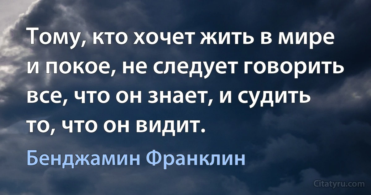 Тому, кто хочет жить в мире и покое, не следует говорить все, что он знает, и судить то, что он видит. (Бенджамин Франклин)