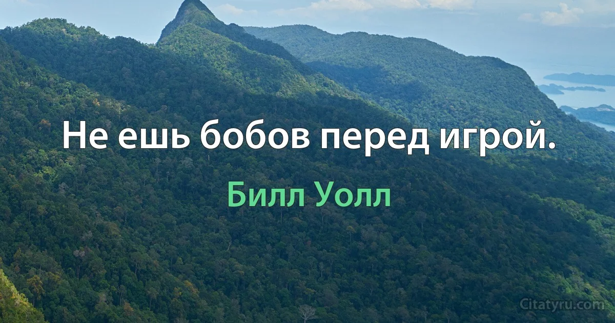 Не ешь бобов перед игрой. (Билл Уолл)