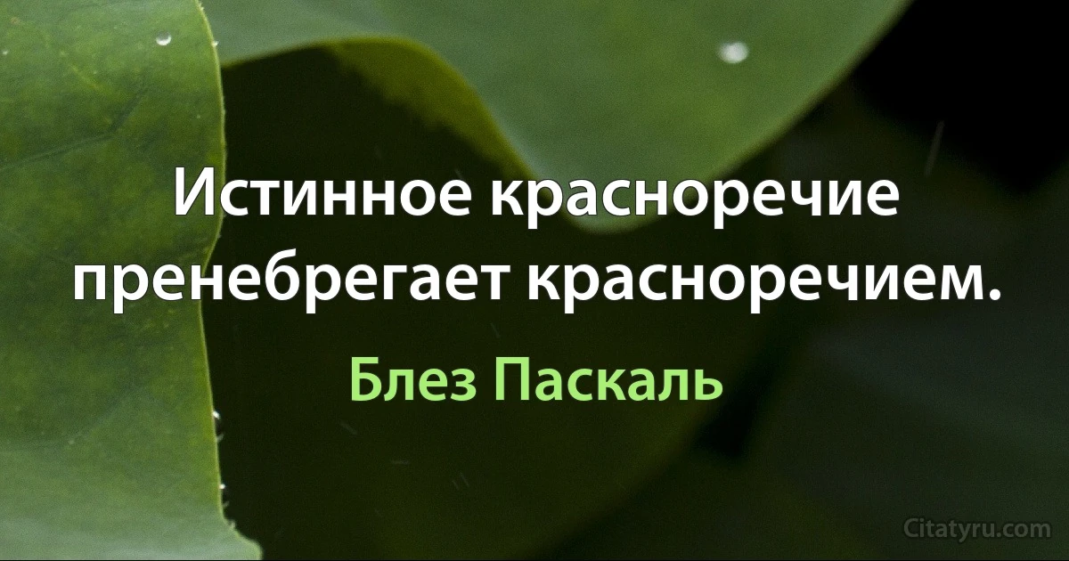 Истинное красноречие пренебрегает красноречием. (Блез Паскаль)