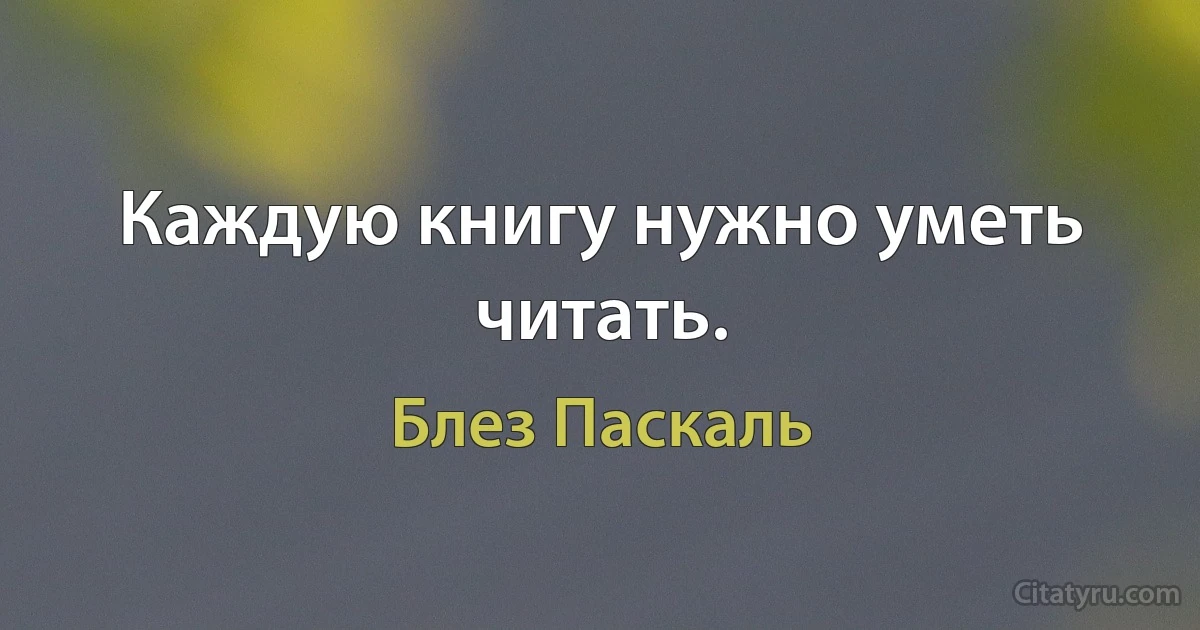 Каждую книгу нужно уметь читать. (Блез Паскаль)