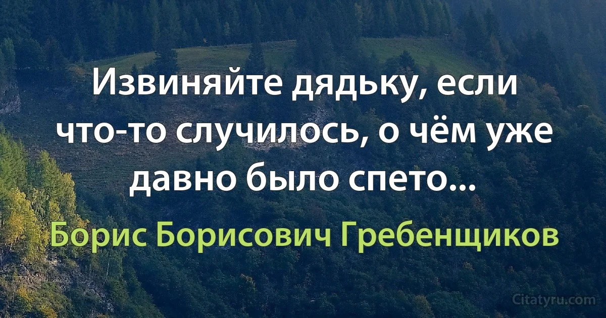 Извиняйте дядьку, если что-то случилось, о чём уже давно было спето... (Борис Борисович Гребенщиков)