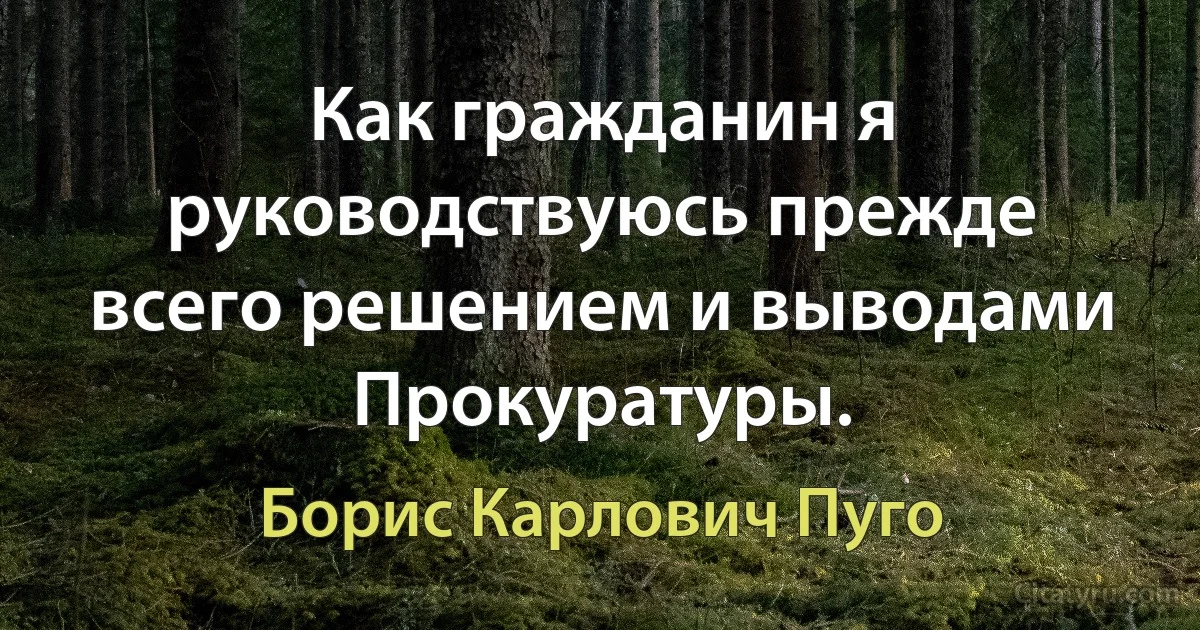 Как гражданин я руководствуюсь прежде всего решением и выводами Прокуратуры. (Борис Карлович Пуго)