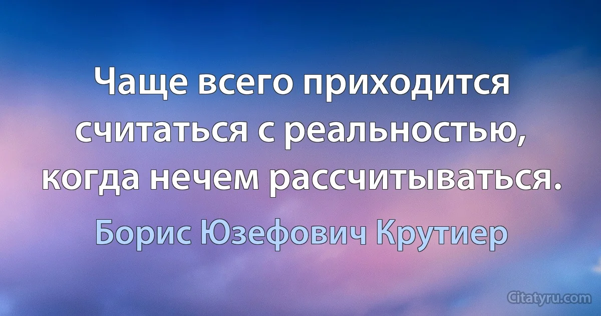 Чаще всего приходится считаться с реальностью, когда нечем рассчитываться. (Борис Юзефович Крутиер)