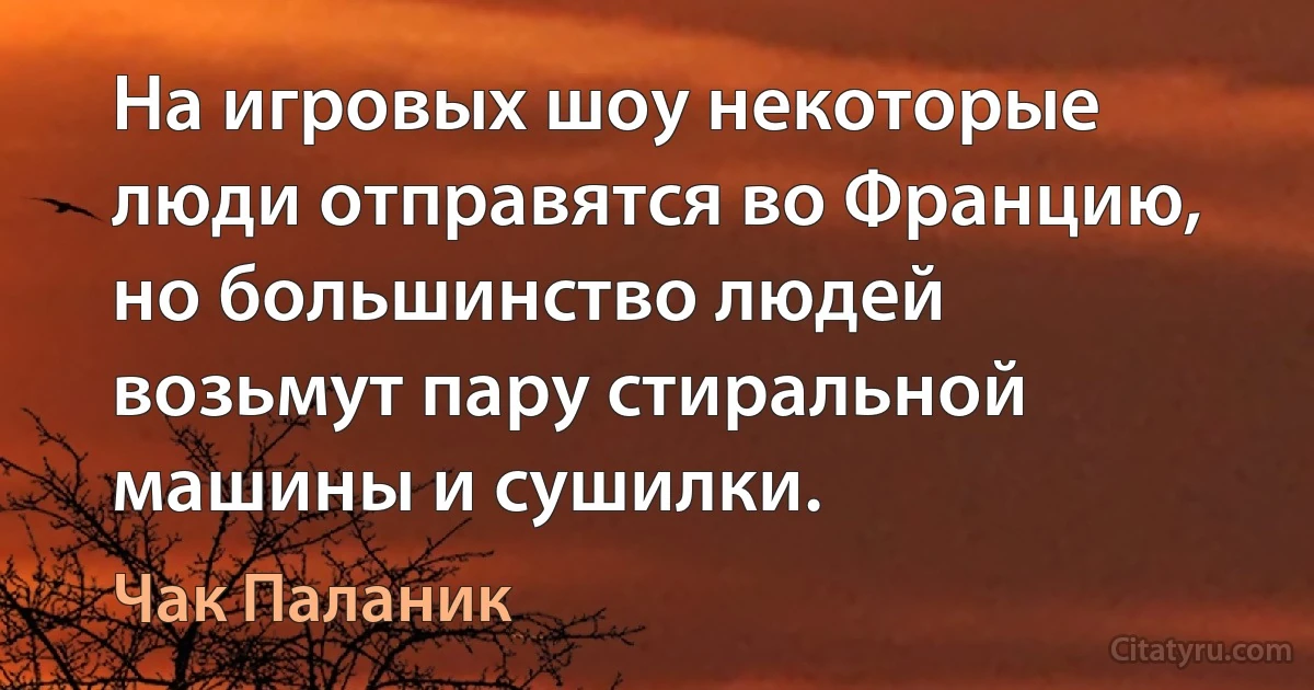 На игровых шоу некоторые люди отправятся во Францию, но большинство людей возьмут пару стиральной машины и сушилки. (Чак Паланик)