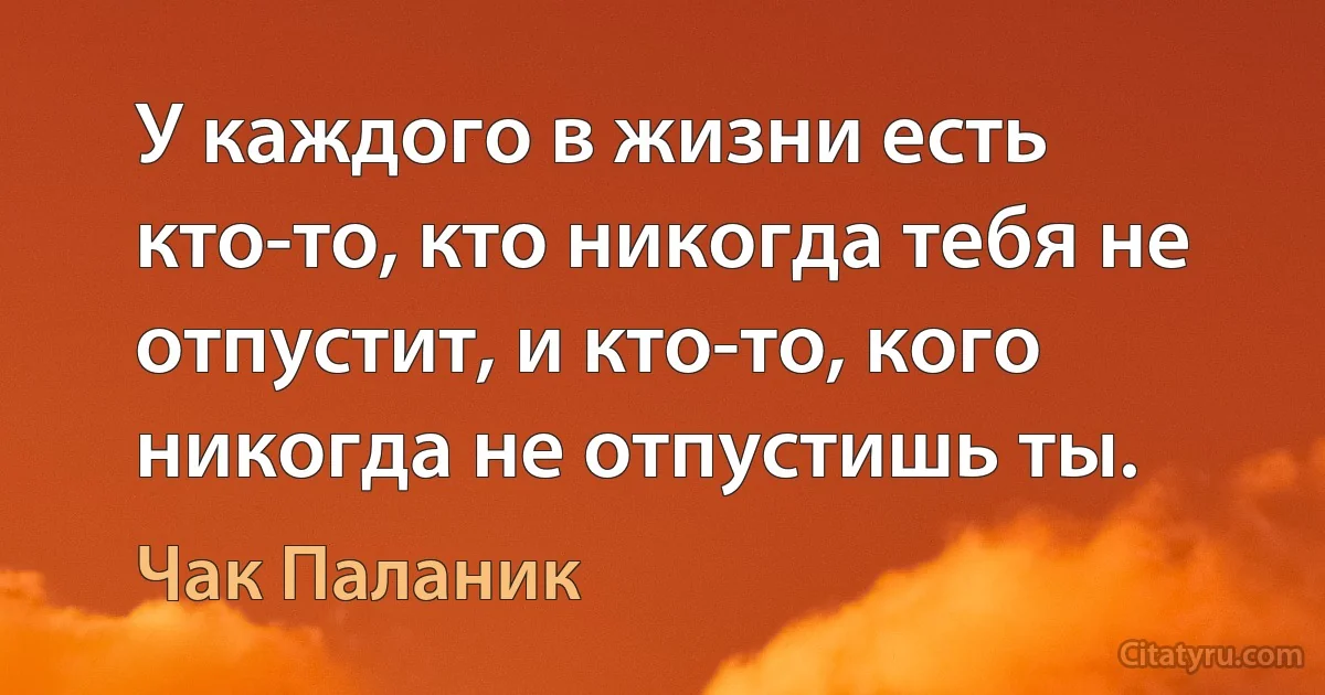 У каждого в жизни есть кто-то, кто никогда тебя не отпустит, и кто-то, кого никогда не отпустишь ты. (Чак Паланик)