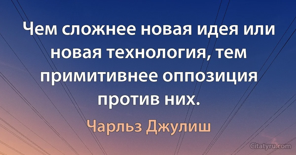 Чем сложнее новая идея или новая технология, тем примитивнее оппозиция против них. (Чарльз Джулиш)