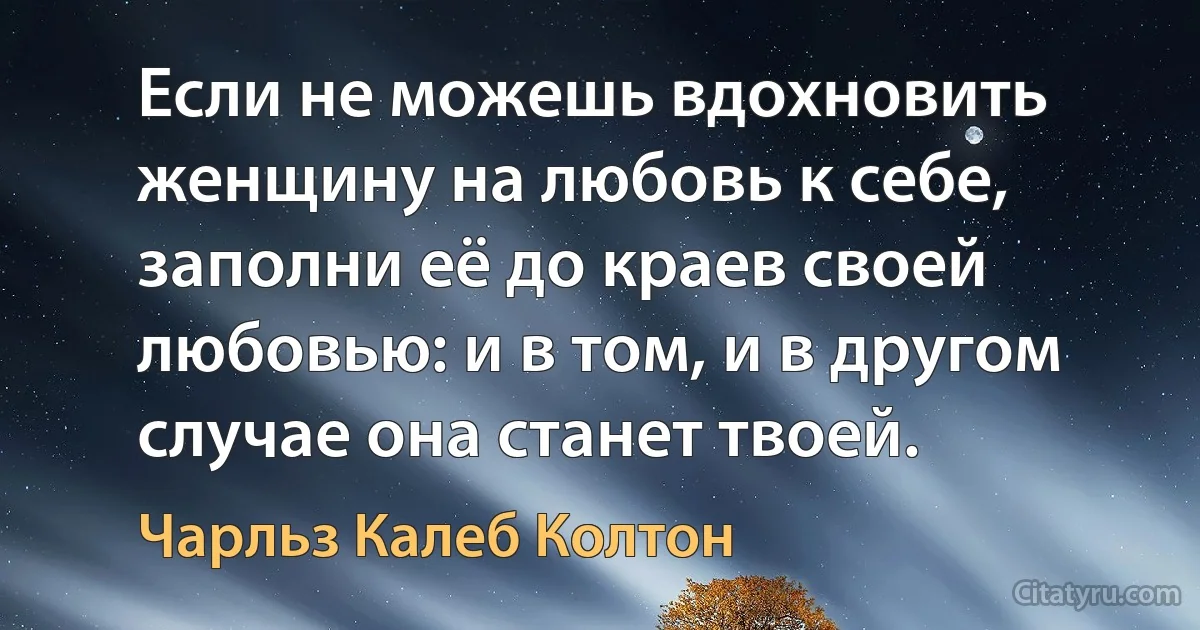 Если не можешь вдохновить женщину на любовь к себе, заполни её до краев своей любовью: и в том, и в другом случае она станет твоей. (Чарльз Калеб Колтон)