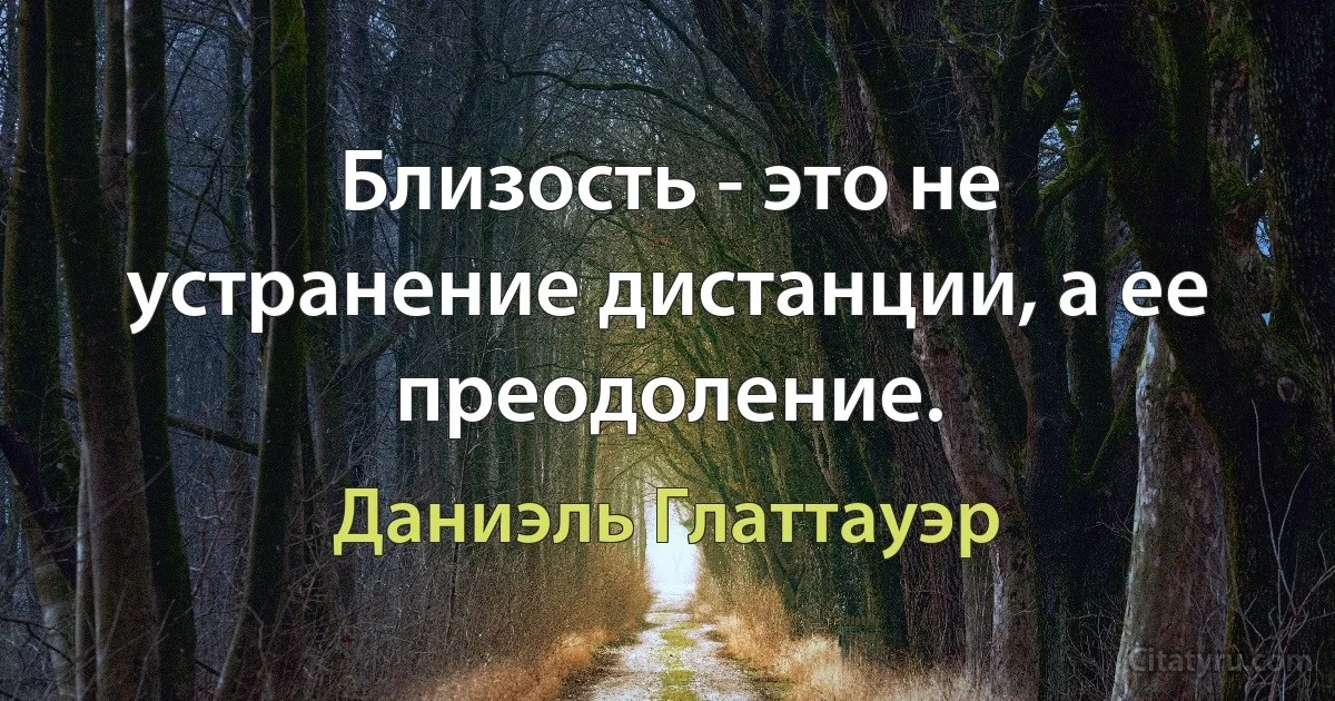 Близость - это не устранение дистанции, а ее преодоление. (Даниэль Глаттауэр)