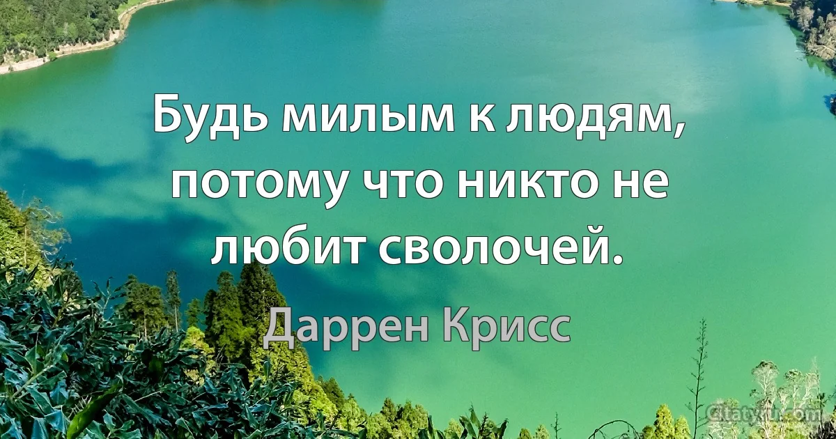 Будь милым к людям, потому что никто не любит сволочей. (Даррен Крисс)