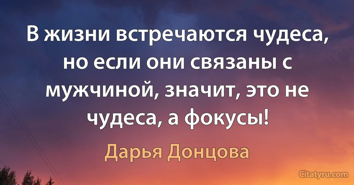 В жизни встречаются чудеса, но если они связаны с мужчиной, значит, это не чудеса, а фокусы! (Дарья Донцова)