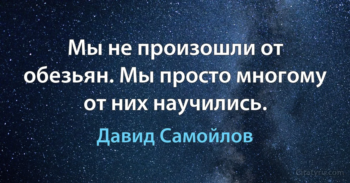 Мы не произошли от обезьян. Мы просто многому от них научились. (Давид Самойлов)