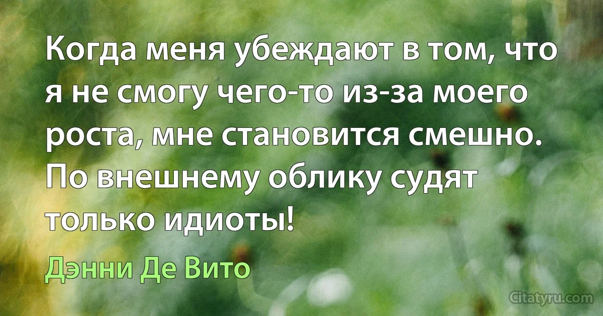 Когда меня убеждают в том, что я не смогу чего-то из-за моего роста, мне становится смешно. По внешнему облику судят только идиоты! (Дэнни Де Вито)