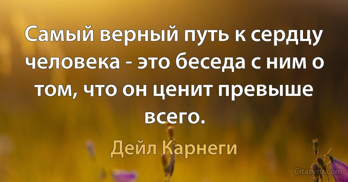 Самый верный путь к сердцу человека - это беседа с ним о том, что он ценит превыше всего. (Дейл Карнеги)