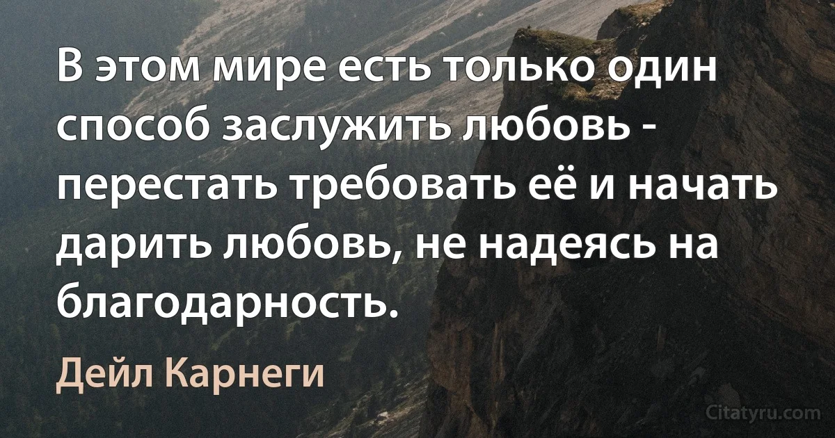 В этом мире есть только один способ заслужить любовь - перестать требовать её и начать дарить любовь, не надеясь на благодарность. (Дейл Карнеги)