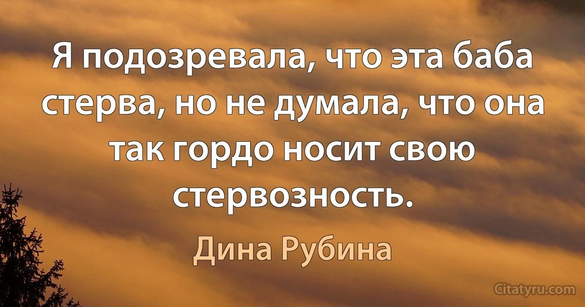 Я подозревала, что эта баба стерва, но не думала, что она так гордо носит свою стервозность. (Дина Рубина)