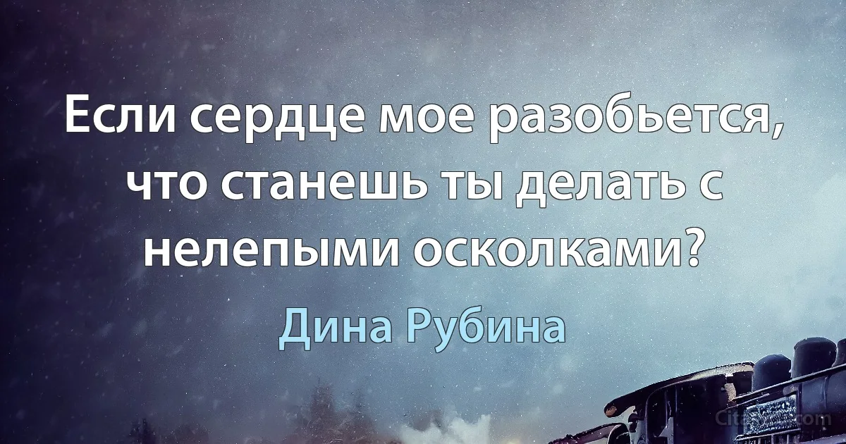 Если сердце мое разобьется, что станешь ты делать с нелепыми осколками? (Дина Рубина)