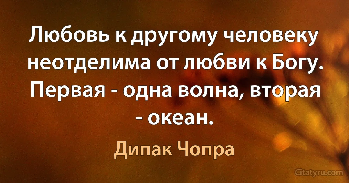 Любовь к другому человеку неотделима от любви к Богу. Первая - одна волна, вторая - океан. (Дипак Чопра)