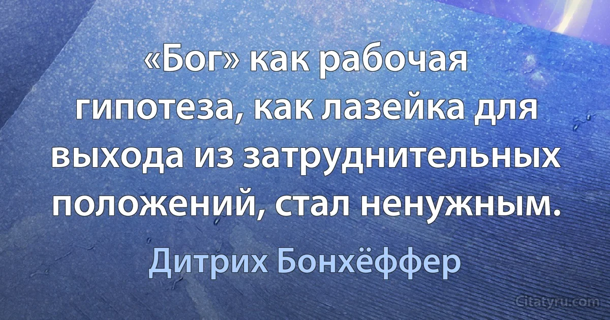 «Бог» как рабочая гипотеза, как лазейка для выхода из затруднительных положений, стал ненужным. (Дитрих Бонхёффер)