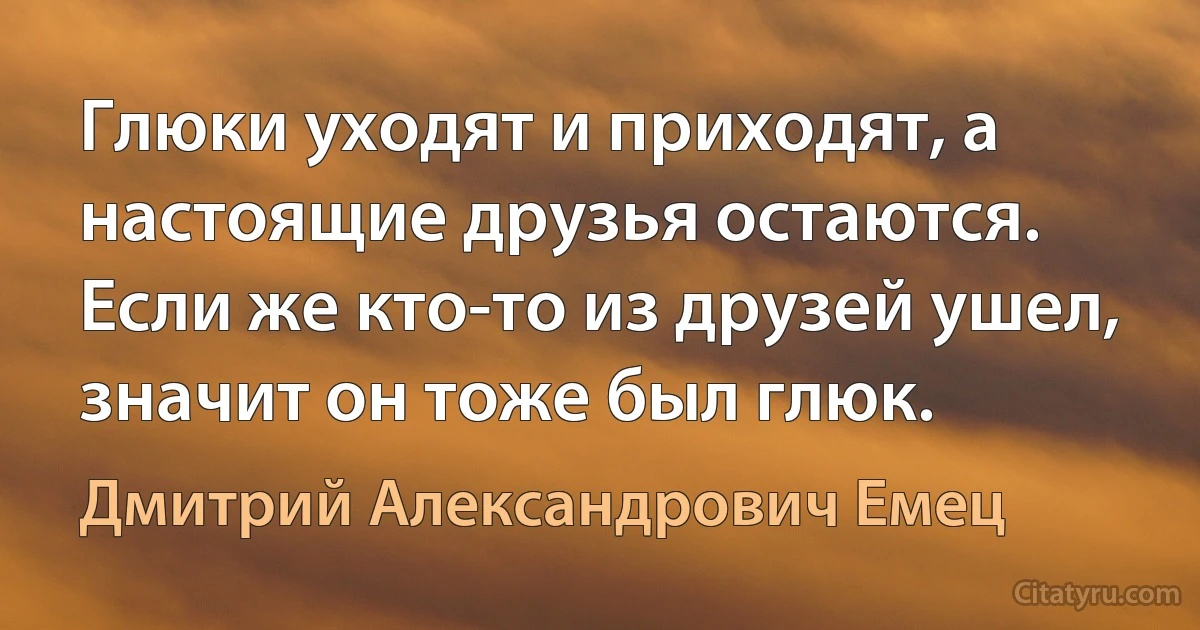 Глюки уходят и приходят, а настоящие друзья остаются. Если же кто-то из друзей ушел, значит он тоже был глюк. (Дмитрий Александрович Емец)