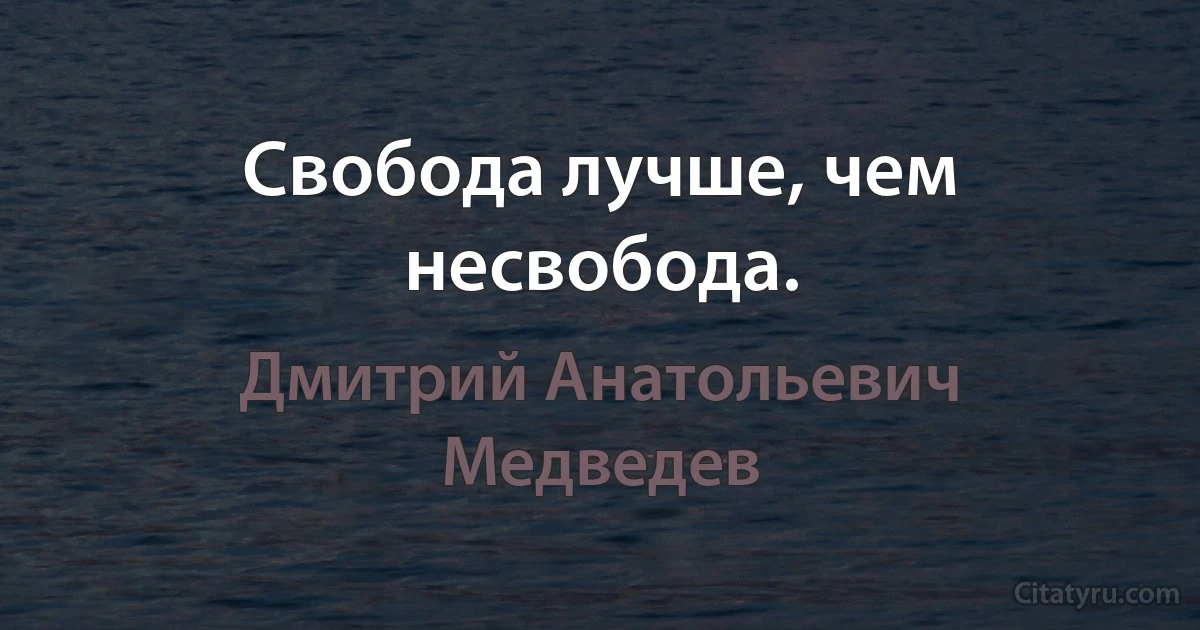 Свобода лучше, чем несвобода. (Дмитрий Анатольевич Медведев)