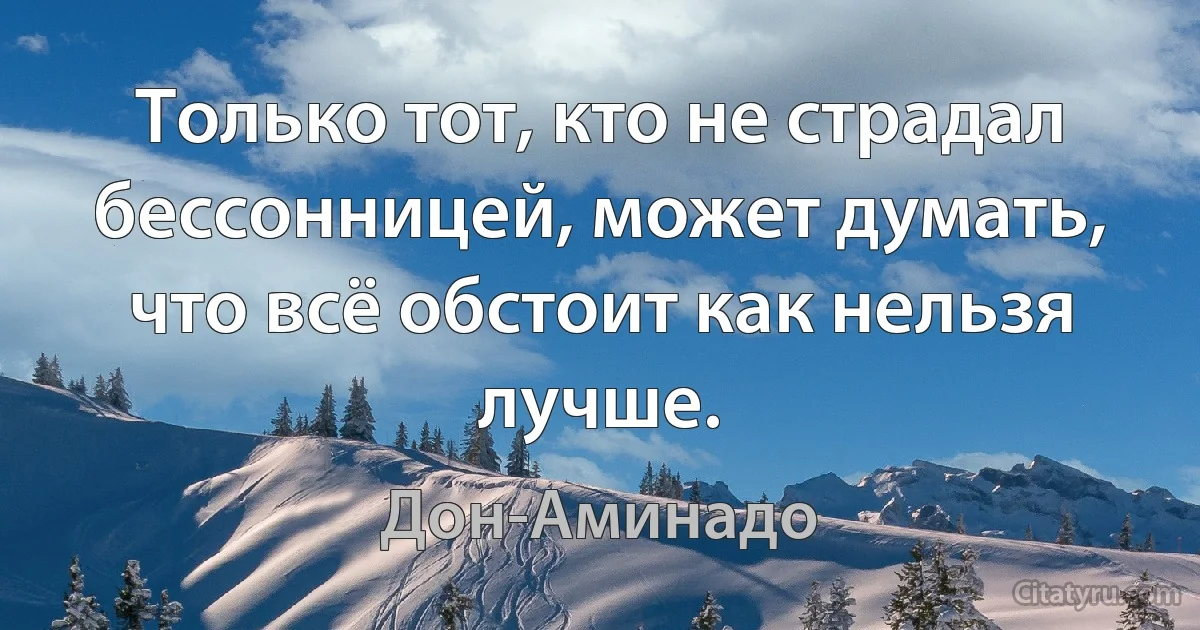 Только тот, кто не страдал бессонницей, может думать, что всё обстоит как нельзя лучше. (Дон-Аминадо)