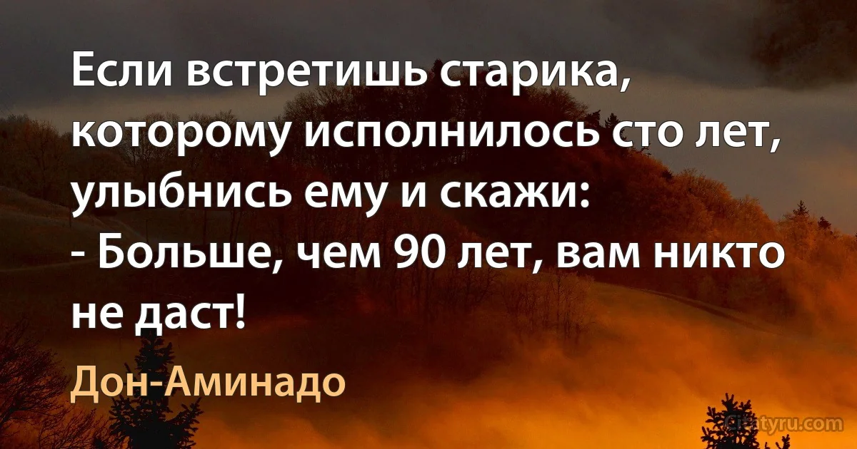 Если встретишь старика, которому исполнилось сто лет, улыбнись ему и скажи:
- Больше, чем 90 лет, вам никто не даст! (Дон-Аминадо)