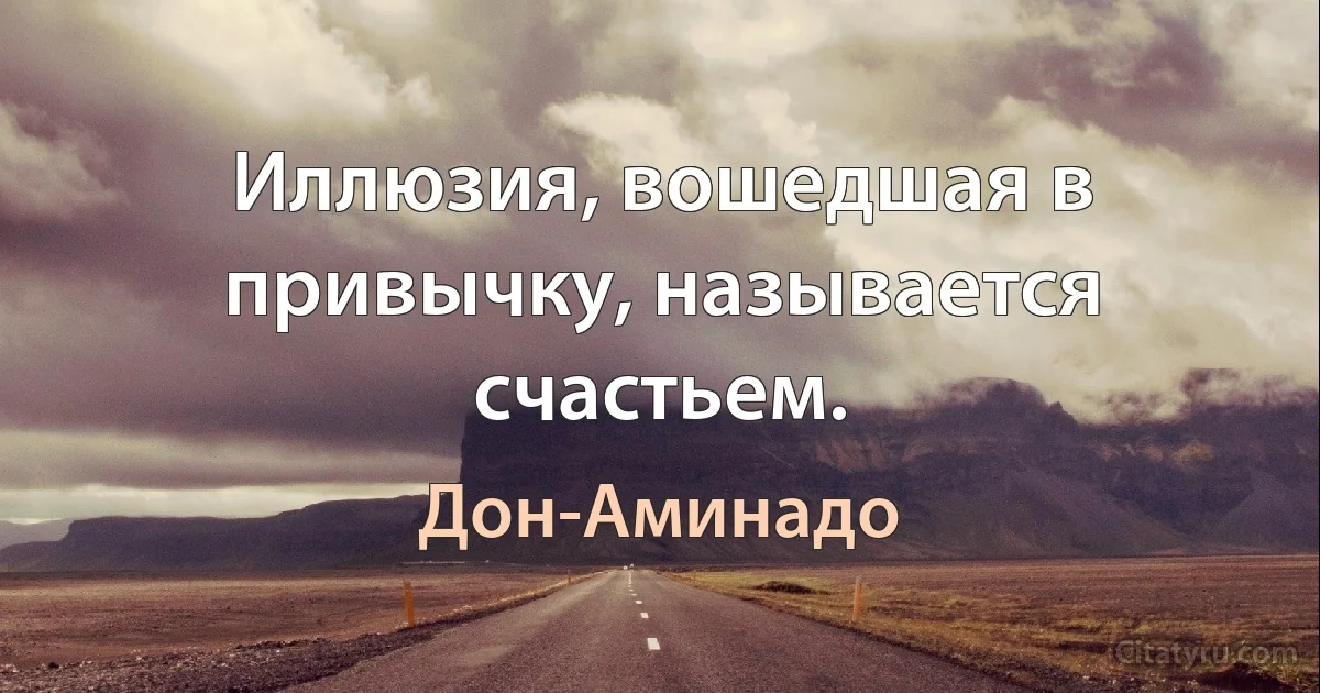 Иллюзия, вошедшая в привычку, называется счастьем. (Дон-Аминадо)