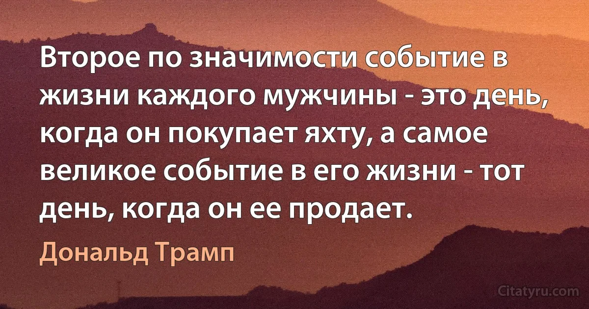 Второе по значимости событие в жизни каждого мужчины - это день, когда он покупает яхту, а самое великое событие в его жизни - тот день, когда он ее продает. (Дональд Трамп)