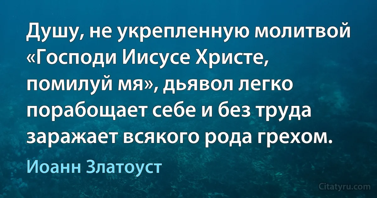 Душу, не укрепленную молитвой «Господи Иисусе Христе, помилуй мя», дьявол легко порабощает себе и без труда заражает всякого рода грехом. (Иоанн Златоуст)