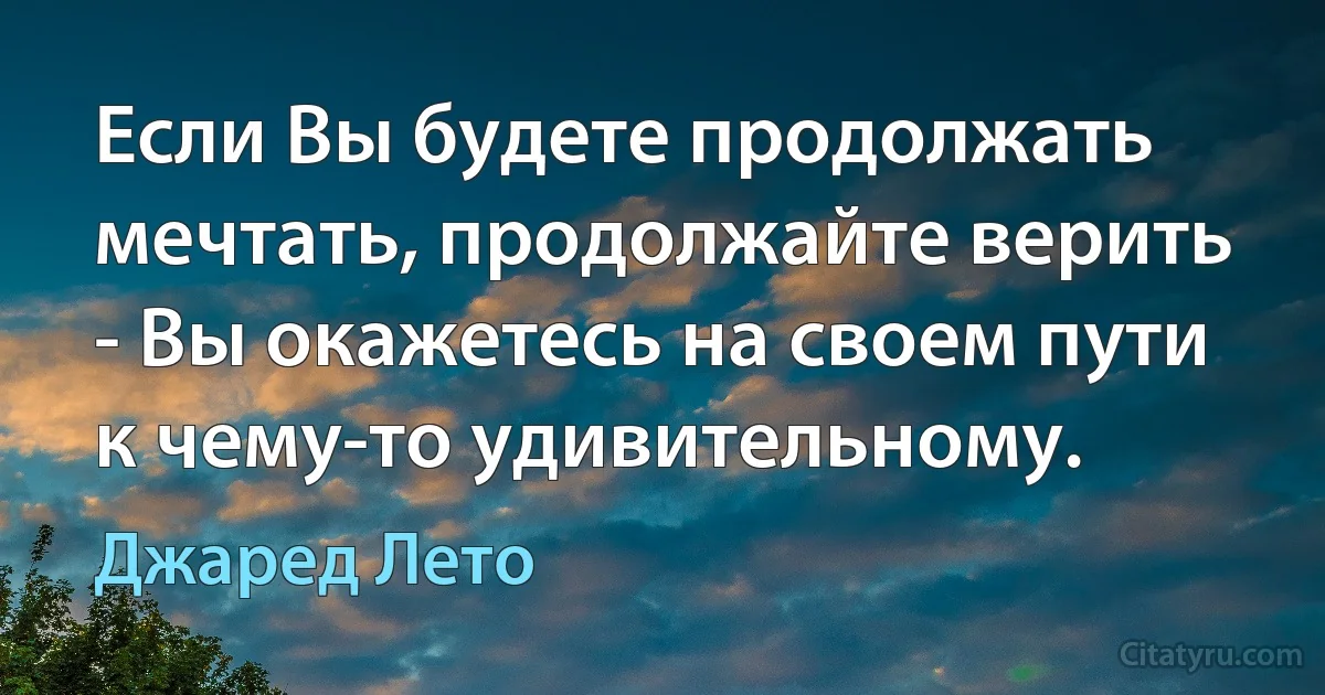 Если Вы будете продолжать мечтать, продолжайте верить - Вы окажетесь на своем пути к чему-то удивительному. (Джаред Лето)