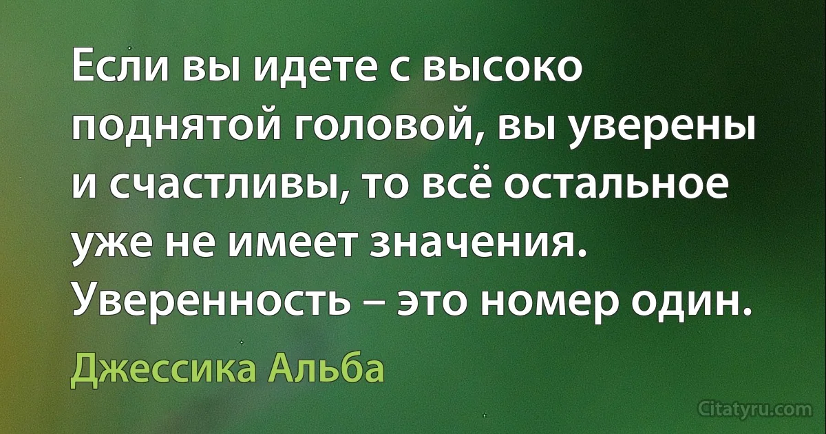 Если вы идете с высоко поднятой головой, вы уверены и счастливы, то всё остальное уже не имеет значения. Уверенность – это номер один. (Джессика Альба)