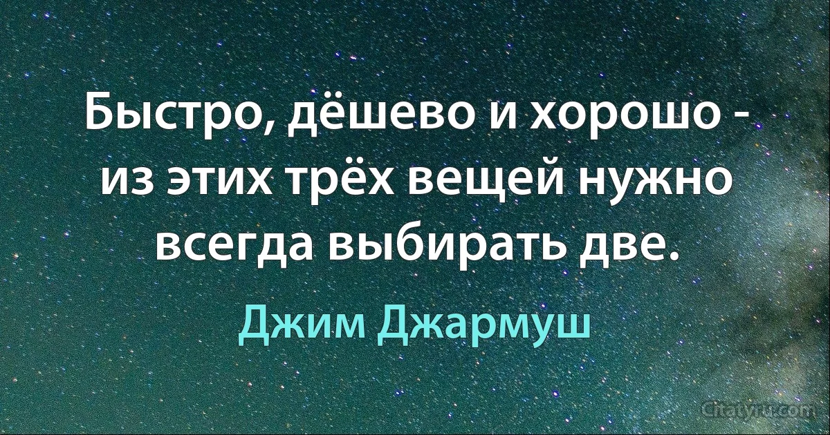 Быстро, дёшево и хорошо - из этих трёх вещей нужно всегда выбирать две. (Джим Джармуш)