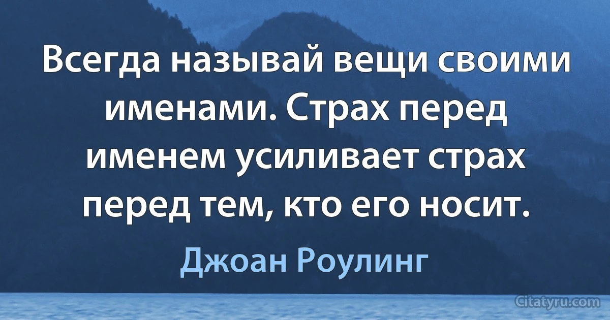 Всегда называй вещи своими именами. Страх перед именем усиливает страх перед тем, кто его носит. (Джоан Роулинг)