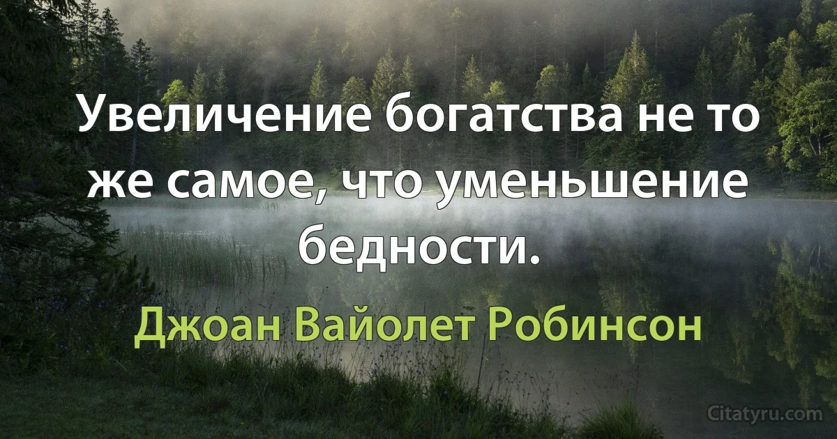 Увеличение богатства не то же самое, что уменьшение бедности. (Джоан Вайолет Робинсон)