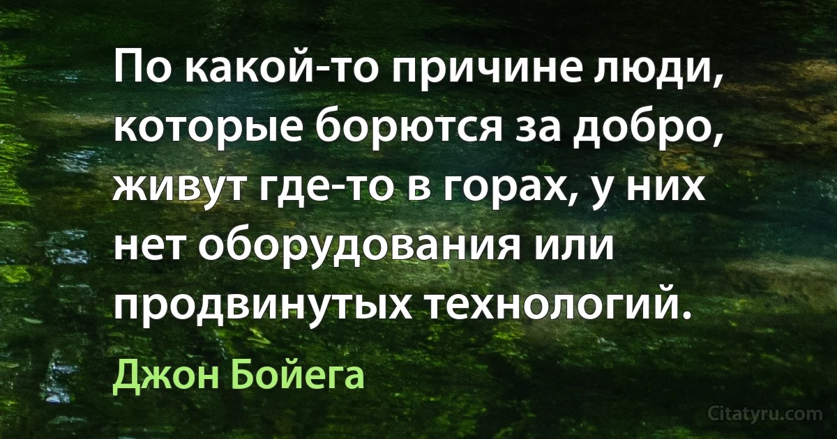 По какой-то причине люди, которые борются за добро, живут где-то в горах, у них нет оборудования или продвинутых технологий. (Джон Бойега)