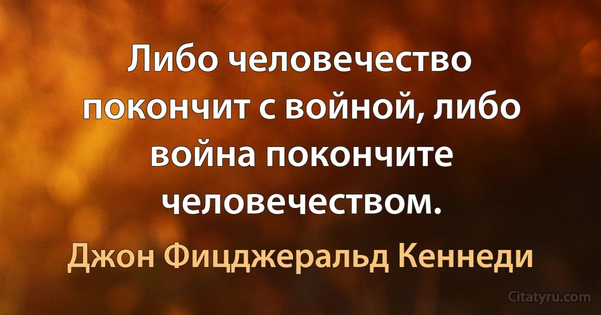 Либо человечество покончит с войной, либо война покончите человечеством. (Джон Фицджеральд Кеннеди)