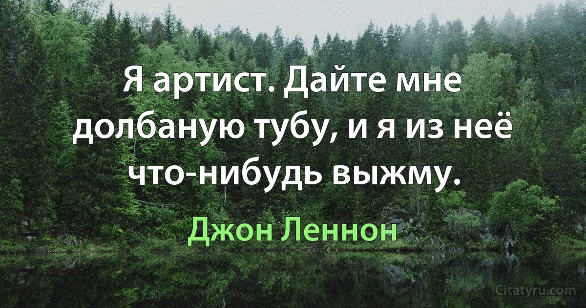 Я артист. Дайте мне долбаную тубу, и я из неё что-нибудь выжму. (Джон Леннон)