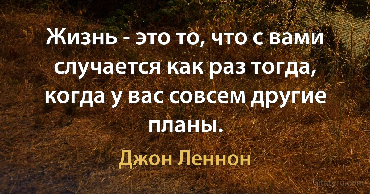 Жизнь - это то, что с вами случается как раз тогда, когда у вас совсем другие планы. (Джон Леннон)