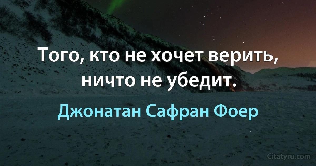 Того, кто не хочет верить, ничто не убедит. (Джонатан Сафран Фоер)