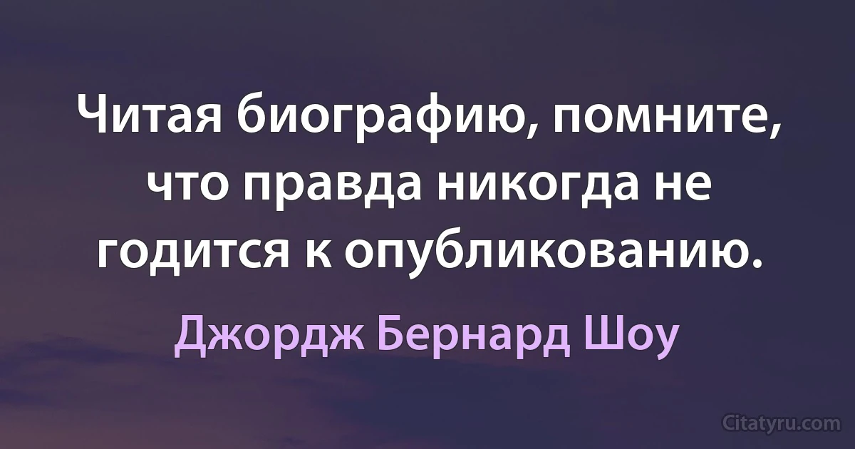 Читая биографию, помните, что правда никогда не годится к опубликованию. (Джордж Бернард Шоу)