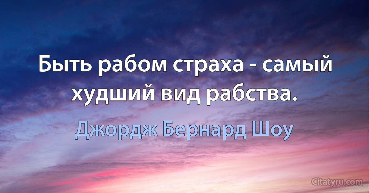 Быть рабом страха - самый худший вид рабства. (Джордж Бернард Шоу)